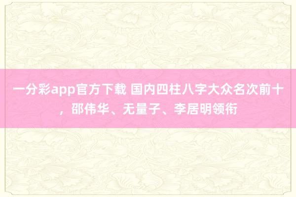 一分彩app官方下载 国内四柱八字大众名次前十，邵伟华、无量子、李居明领衔