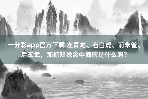 一分彩app官方下载 左青龙、右白虎、前朱雀、后玄武，那你知说念中间的是什么吗？