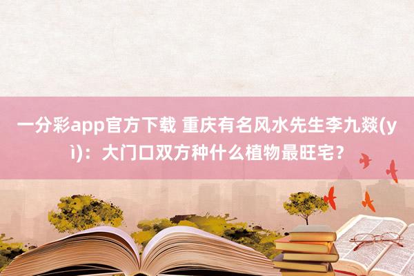 一分彩app官方下载 重庆有名风水先生李九燚(yì)：大门口双方种什么植物最旺宅？