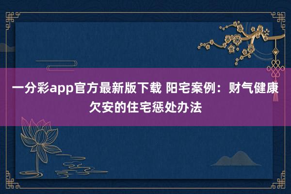 一分彩app官方最新版下载 阳宅案例：财气健康欠安的住宅惩处办法