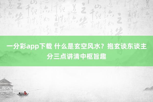 一分彩app下载 什么是玄空风水？抱玄谈东谈主分三点讲清中枢旨趣