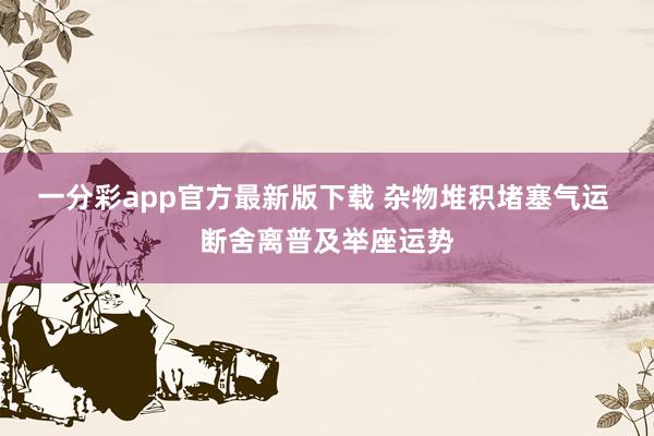 一分彩app官方最新版下载 杂物堆积堵塞气运 断舍离普及举座运势