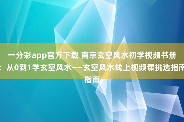 一分彩app官方下载 南京玄空风水初学视频书册：从0到1学玄空风水——玄空风水线上视频课挑选指南
