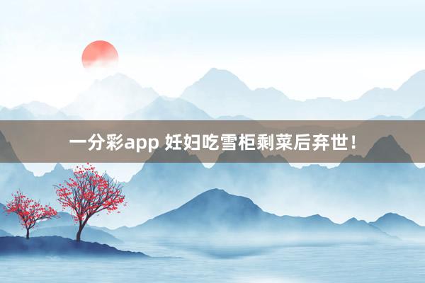 一分彩app 妊妇吃雪柜剩菜后弃世！