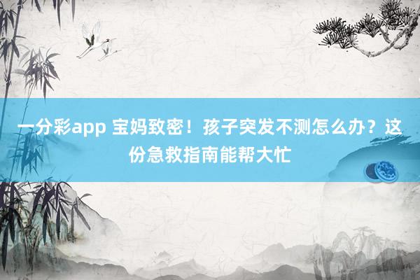 一分彩app 宝妈致密！孩子突发不测怎么办？这份急救指南能帮大忙