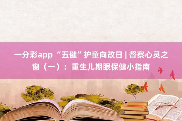 一分彩app “五健”护童向改日 | 督察心灵之窗（一）：重生儿期眼保健小指南