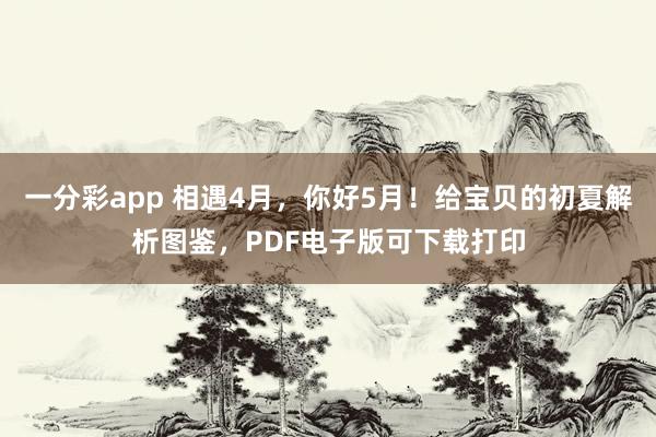 一分彩app 相遇4月，你好5月！给宝贝的初夏解析图鉴，PDF电子版可下载打印