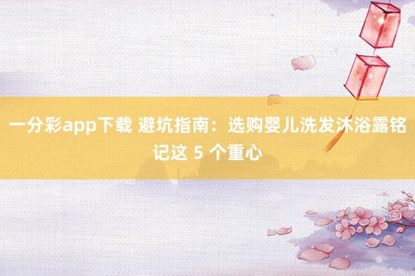 一分彩app下载 避坑指南：选购婴儿洗发沐浴露铭记这 5 个重心
