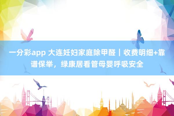 一分彩app 大连妊妇家庭除甲醛｜收费明细+靠谱保举，绿康居看管母婴呼吸安全