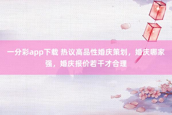 一分彩app下载 热议高品性婚庆策划，婚庆哪家强，婚庆报价若干才合理