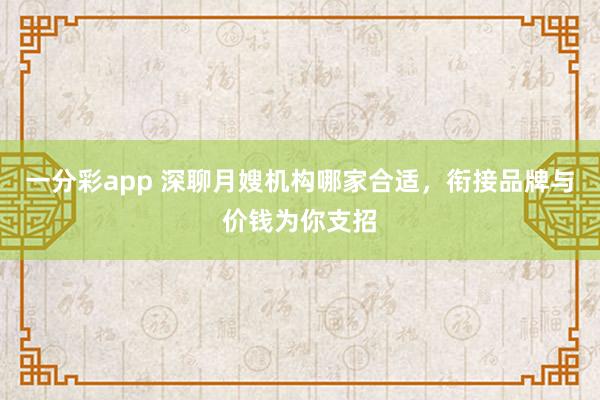 一分彩app 深聊月嫂机构哪家合适，衔接品牌与价钱为你支招