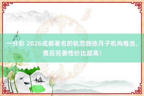 一分彩 2026成都著名的轨范独栋月子机构推选，售后完善性价比超高！