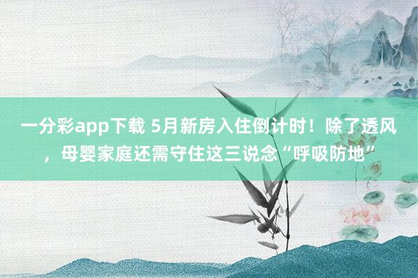 一分彩app下载 5月新房入住倒计时！除了透风，母婴家庭还需守住这三说念“呼吸防地”