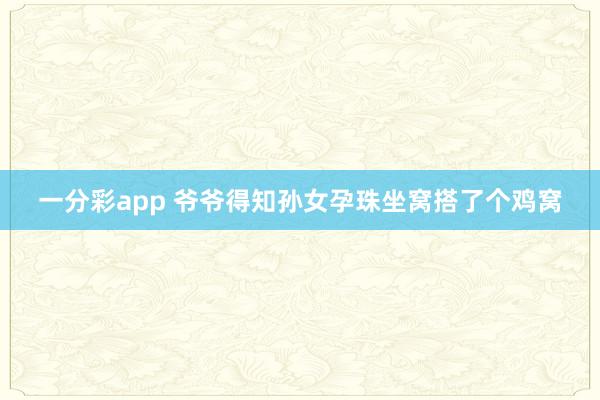 一分彩app 爷爷得知孙女孕珠坐窝搭了个鸡窝