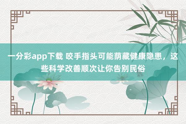 一分彩app下载 咬手指头可能荫藏健康隐患，这些科学改善顺次让你告别民俗