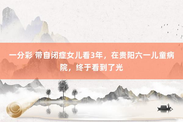一分彩 带自闭症女儿看3年，在贵阳六一儿童病院，终于看到了光