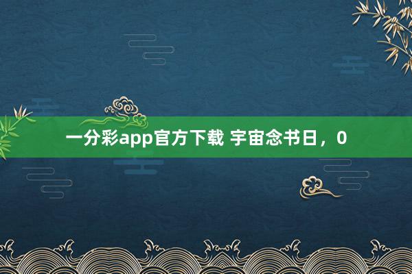 一分彩app官方下载 宇宙念书日，0