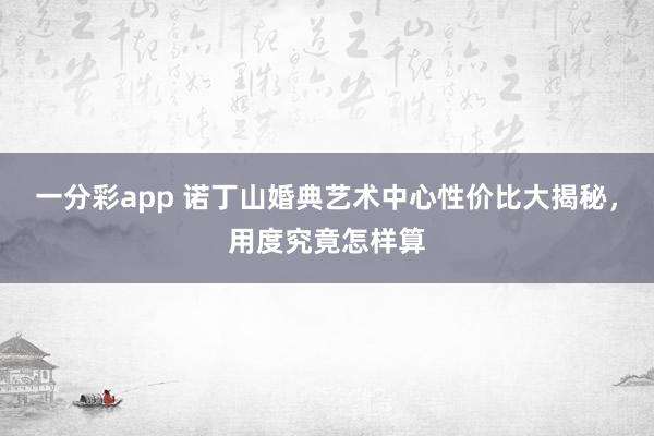 一分彩app 诺丁山婚典艺术中心性价比大揭秘，用度究竟怎样算