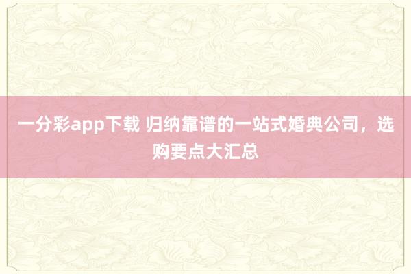 一分彩app下载 归纳靠谱的一站式婚典公司，选购要点大汇总