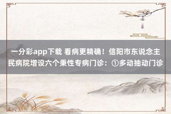 一分彩app下载 看病更精确！信阳市东说念主民病院增设六个秉性专病门诊：①多动抽动门诊