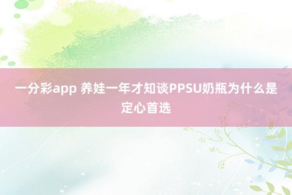一分彩app 养娃一年才知谈PPSU奶瓶为什么是定心首选