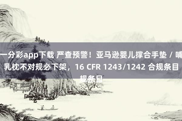 一分彩app下载 严查预警！亚马逊婴儿撑合手垫 / 哺乳枕不对规必下架，16 CFR 1243/1242 合规条目