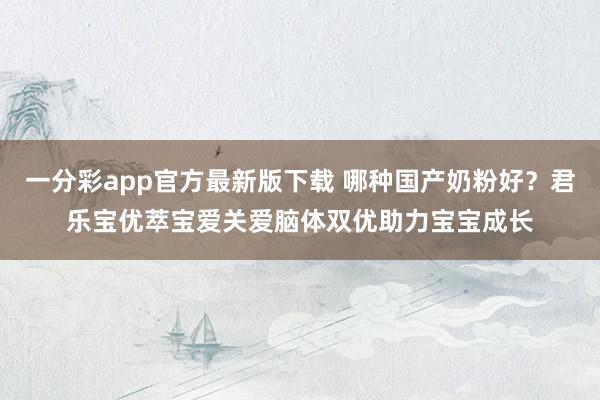 一分彩app官方最新版下载 哪种国产奶粉好？君乐宝优萃宝爱关爱脑体双优助力宝宝成长