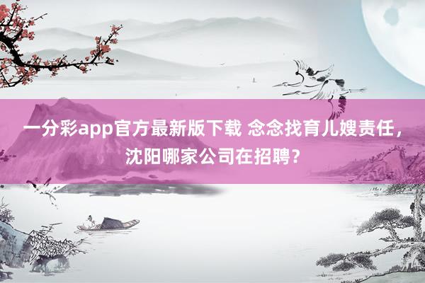一分彩app官方最新版下载 念念找育儿嫂责任，沈阳哪家公司在招聘？