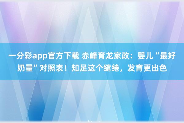 一分彩app官方下载 赤峰育龙家政：婴儿“最好奶量”对照表！知足这个缱绻，发育更出色