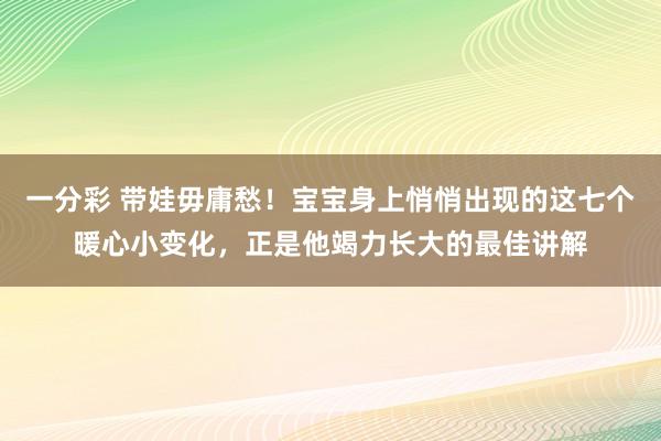 一分彩 带娃毋庸愁！宝宝身上悄悄出现的这七个暖心小变化，正是他竭力长大的最佳讲解