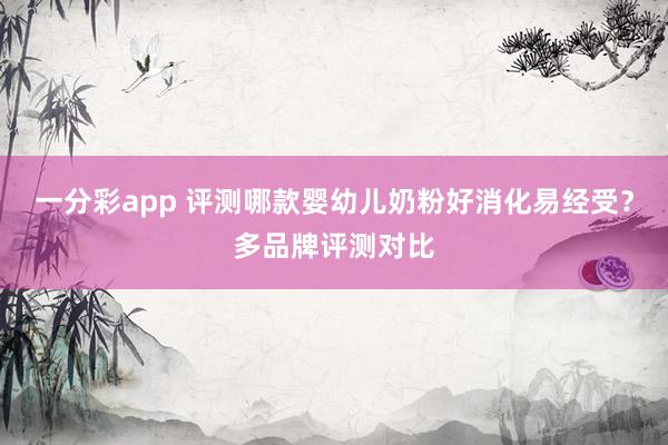 一分彩app 评测哪款婴幼儿奶粉好消化易经受？多品牌评测对比
