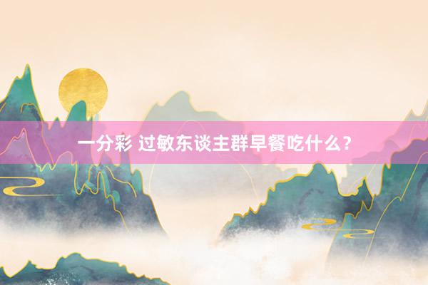 一分彩 过敏东谈主群早餐吃什么？