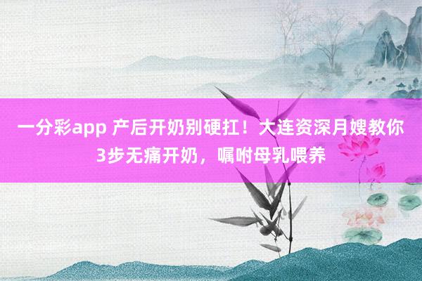 一分彩app 产后开奶别硬扛！大连资深月嫂教你3步无痛开奶，嘱咐母乳喂养