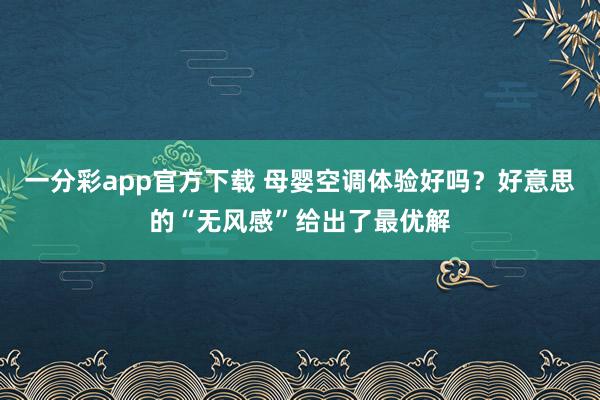 一分彩app官方下载 母婴空调体验好吗？好意思的“无风感”给出了最优解