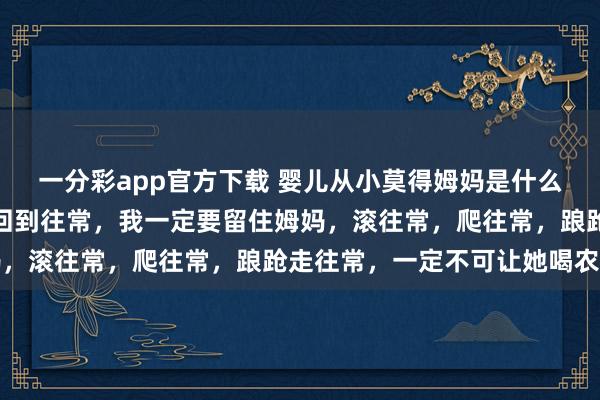 一分彩app官方下载 婴儿从小莫得姆妈是什么体验？网友：如果我能回到往常，我一定要留住姆妈，滚往常，爬往常，踉跄走往常，一定不可让她喝农药