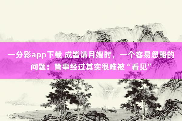 一分彩app下载 成皆请月嫂时，一个容易忽略的问题：管事经过其实很难被“看见”