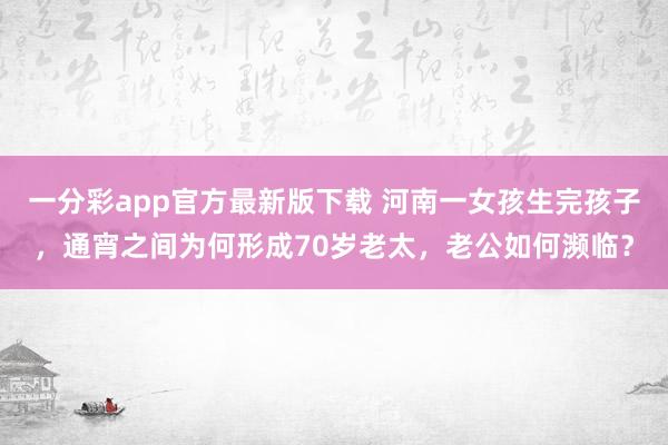 一分彩app官方最新版下载 河南一女孩生完孩子，通宵之间为何形成70岁老太，老公如何濒临？