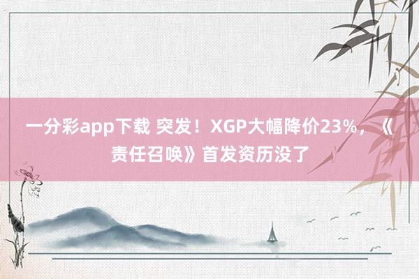 一分彩app下载 突发！XGP大幅降价23%，《责任召唤》首发资历没了