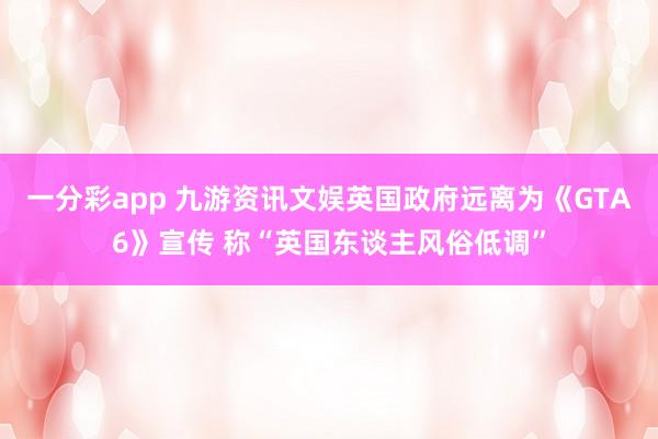 一分彩app 九游资讯文娱英国政府远离为《GTA6》宣传 称“英国东谈主风俗低调”