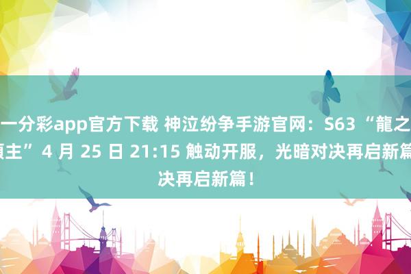 一分彩app官方下载 神泣纷争手游官网：S63 “龍之領主” 4 月 25 日 21:15 触动开服，光暗对决再启新篇！