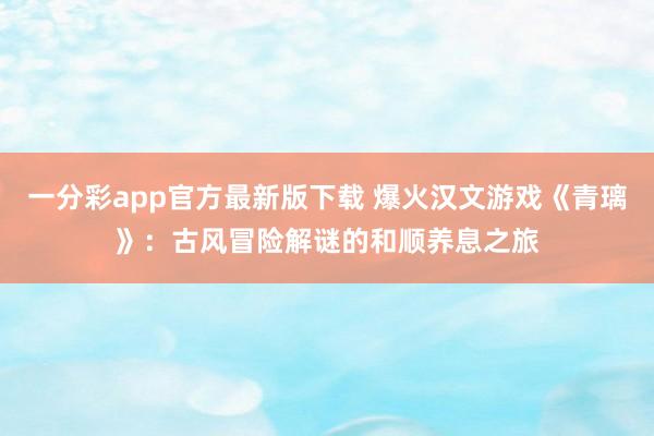 一分彩app官方最新版下载 爆火汉文游戏《青璃》：古风冒险解谜的和顺养息之旅