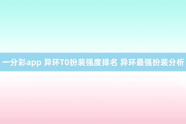 一分彩app 异环T0扮装强度排名 异环最强扮装分析