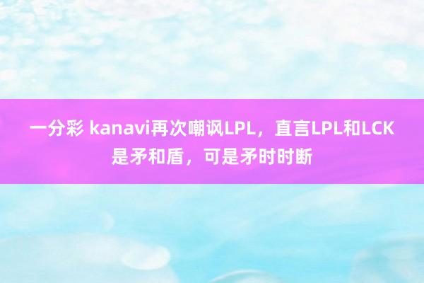 一分彩 kanavi再次嘲讽LPL，直言LPL和LCK是矛和盾，可是矛时时断