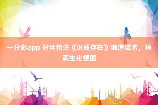 一分彩app 粉丝抢注《识质存在》编造域名，填满生化梗图