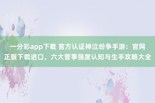 一分彩app下载 官方认证神泣纷争手游：官网正版下载进口，六大管事强度认知与生手攻略大全