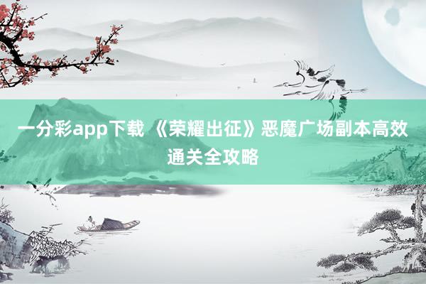 一分彩app下载 《荣耀出征》恶魔广场副本高效通关全攻略