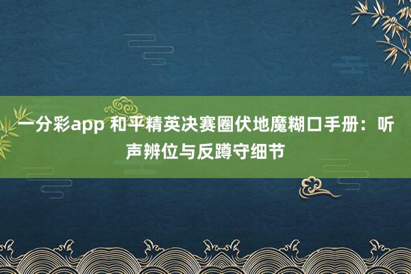 一分彩app 和平精英决赛圈伏地魔糊口手册：听声辨位与反蹲守细节