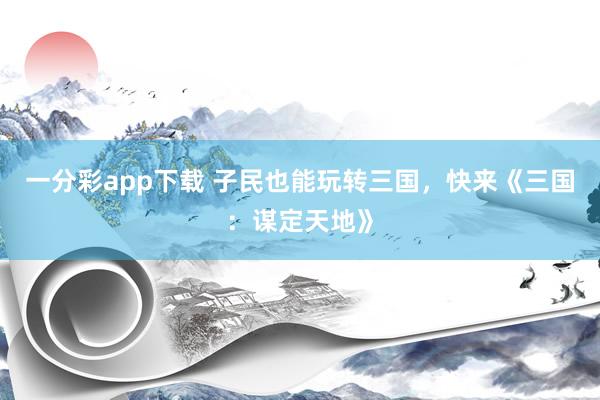 一分彩app下载 子民也能玩转三国，快来《三国：谋定天地》