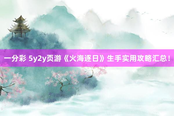 一分彩 5y2y页游《火海逐日》生手实用攻略汇总！