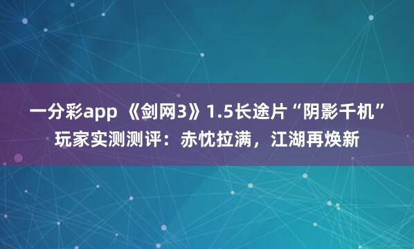 一分彩app 《剑网3》1.5长途片“阴影千机”玩家实测测评：赤忱拉满，江湖再焕新